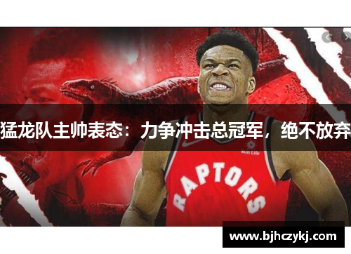 猛龙队主帅表态：力争冲击总冠军，绝不放弃